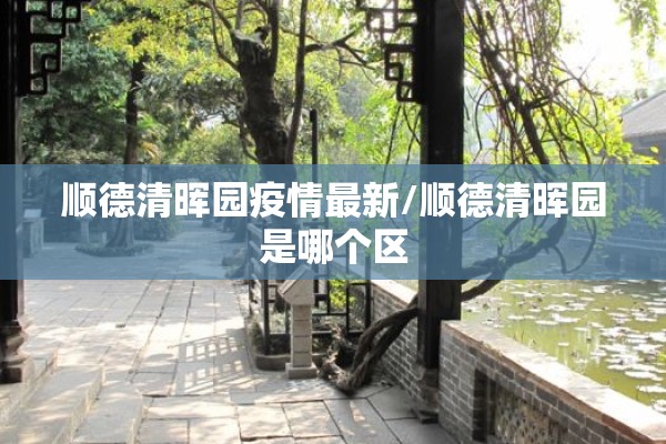 顺德清晖园疫情最新/顺德清晖园是哪个区 顺德清晖园疫情最新/顺德清晖园是哪个区