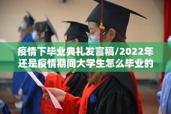 疫情下毕业典礼发言稿/2022年还是疫情期间大学生怎么毕业的 疫情下毕业典礼发言稿/2022年还是疫情期间大学生怎么毕业的