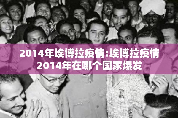 2014年埃博拉疫情:埃博拉疫情2014年在哪个国家爆发 2014年埃博拉疫情:埃博拉疫情2014年在哪个国家爆发