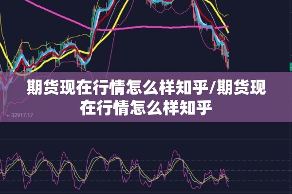 期货现在行情怎么样知乎/期货现在行情怎么样知乎 期货现在行情怎么样知乎/期货现在行情怎么样知乎