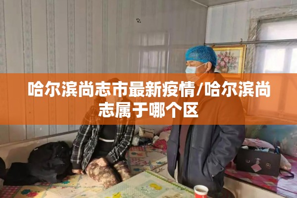 哈尔滨尚志市最新疫情/哈尔滨尚志属于哪个区 哈尔滨尚志市最新疫情/哈尔滨尚志属于哪个区