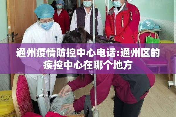 通州疫情防控中心电话:通州区的疾控中心在哪个地方