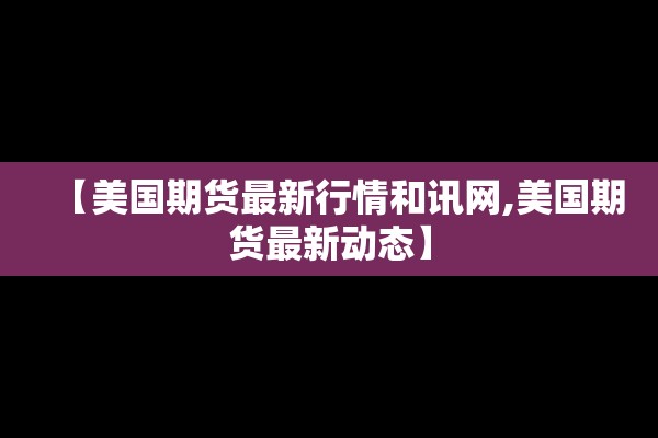【美国期货最新行情和讯网,美国期货最新动态】