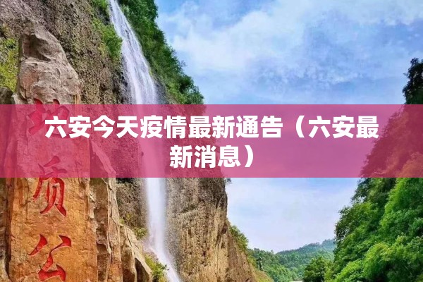 六安今天疫情最新通告(六安最新消息) 六安今天疫情最新通告(六安最新消息)