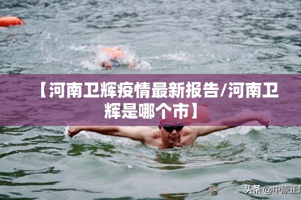 【河南卫辉疫情最新报告/河南卫辉是哪个市】 【河南卫辉疫情最新报告/河南卫辉是哪个市】