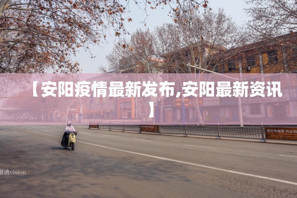 【安阳疫情最新发布,安阳最新资讯】