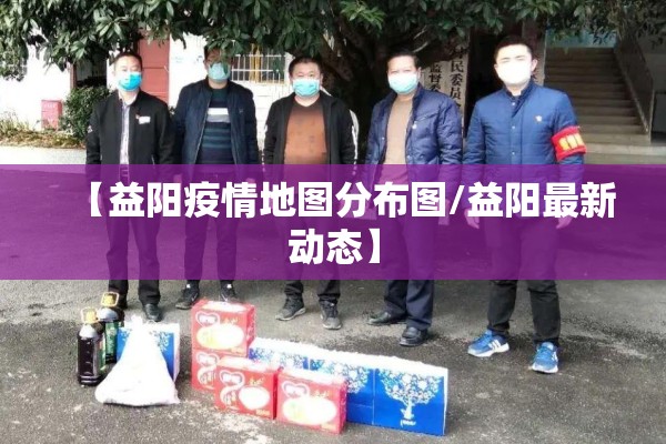 【益阳疫情地图分布图/益阳最新动态】 【益阳疫情地图分布图/益阳最新动态】