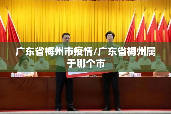 广东省梅州市疫情/广东省梅州属于哪个市 广东省梅州市疫情/广东省梅州属于哪个市