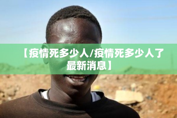 【疫情死多少人/疫情死多少人了最新消息】 【疫情死多少人/疫情死多少人了最新消息】