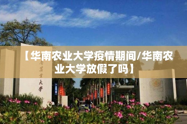 【华南农业大学疫情期间/华南农业大学放假了吗】
