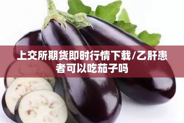 上交所期货即时行情下载/乙肝患者可以吃茄子吗 上交所期货即时行情下载/乙肝患者可以吃茄子吗