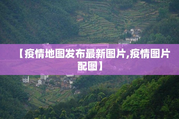 【疫情地图发布最新图片,疫情图片配图】 【疫情地图发布最新图片,疫情图片配图】