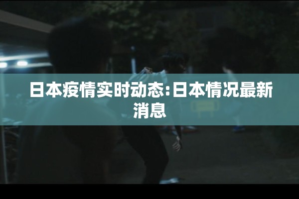 日本疫情实时动态:日本情况最新消息 日本疫情实时动态:日本情况最新消息