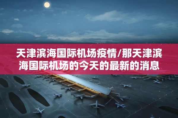 天津滨海国际机场疫情/那天津滨海国际机场的今天的最新的消息的