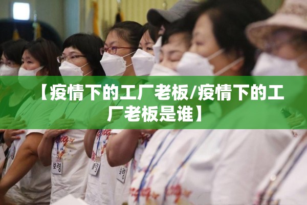 【疫情下的工厂老板/疫情下的工厂老板是谁】 【疫情下的工厂老板/疫情下的工厂老板是谁】