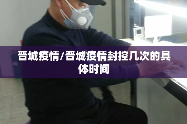 晋城疫情/晋城疫情封控几次的具体时间