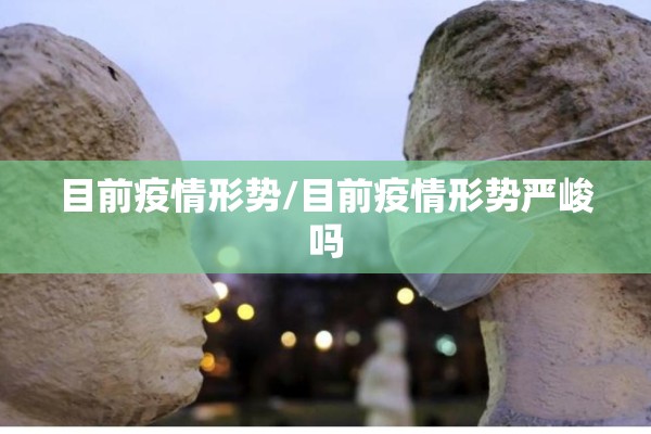 目前疫情形势/目前疫情形势严峻吗 目前疫情形势/目前疫情形势严峻吗