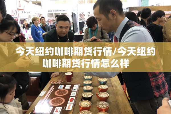 今天纽约咖啡期货行情/今天纽约咖啡期货行情怎么样