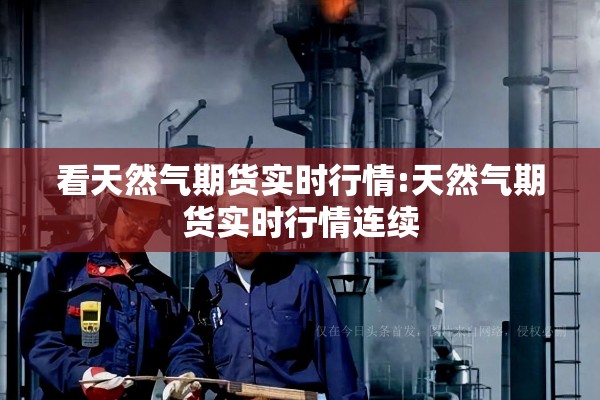 看天然气期货实时行情:天然气期货实时行情连续 看天然气期货实时行情:天然气期货实时行情连续