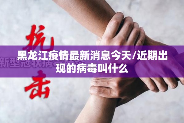 黑龙江疫情最新消息今天/近期出现的病毒叫什么