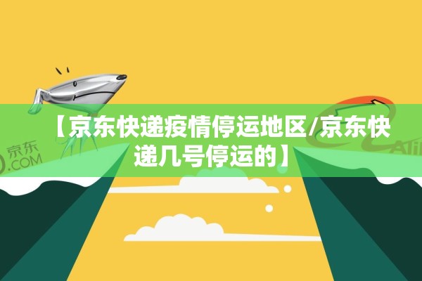 【京东快递疫情停运地区/京东快递几号停运的】 【京东快递疫情停运地区/京东快递几号停运的】