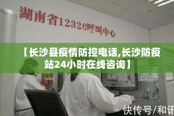 【长沙县疫情防控电话,长沙防疫站24小时在线咨询】 【长沙县疫情防控电话,长沙防疫站24小时在线咨询】