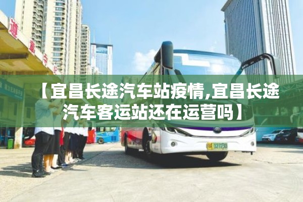 【宜昌长途汽车站疫情,宜昌长途汽车客运站还在运营吗】 【宜昌长途汽车站疫情,宜昌长途汽车客运站还在运营吗】