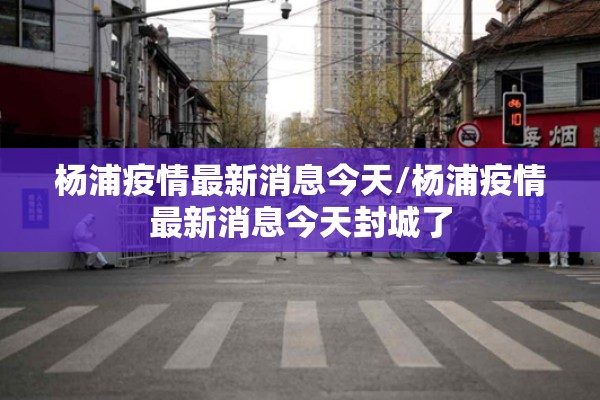 杨浦疫情最新消息今天/杨浦疫情最新消息今天封城了 杨浦疫情最新消息今天/杨浦疫情最新消息今天封城了