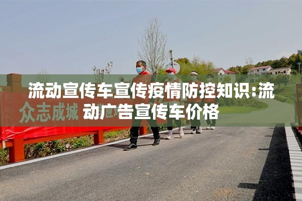 流动宣传车宣传疫情防控知识:流动广告宣传车价格