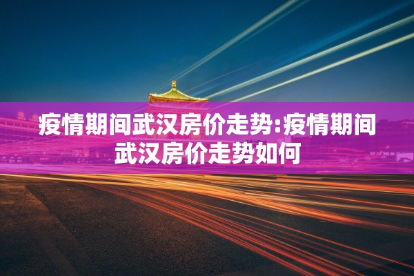 疫情期间武汉房价走势:疫情期间武汉房价走势如何