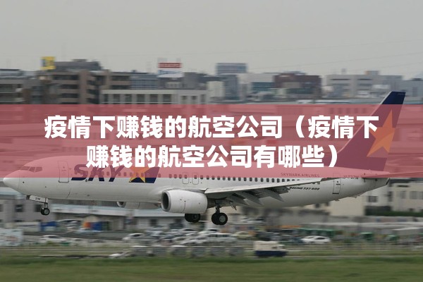 疫情下赚钱的航空公司(疫情下赚钱的航空公司有哪些) 疫情下赚钱的航空公司(疫情下赚钱的航空公司有哪些)