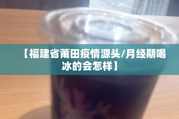 【福建省莆田疫情源头/月经期喝冰的会怎样】