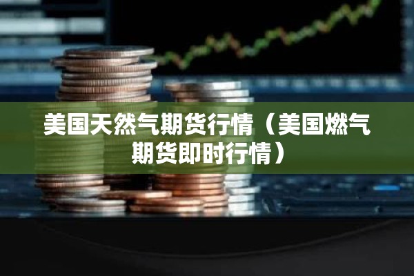 美国天然气期货行情(美国燃气期货即时行情) 美国天然气期货行情(美国燃气期货即时行情)