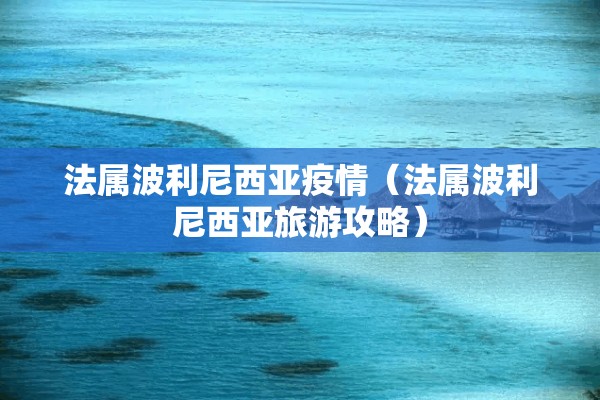 法属波利尼西亚疫情（法属波利尼西亚旅游攻略）