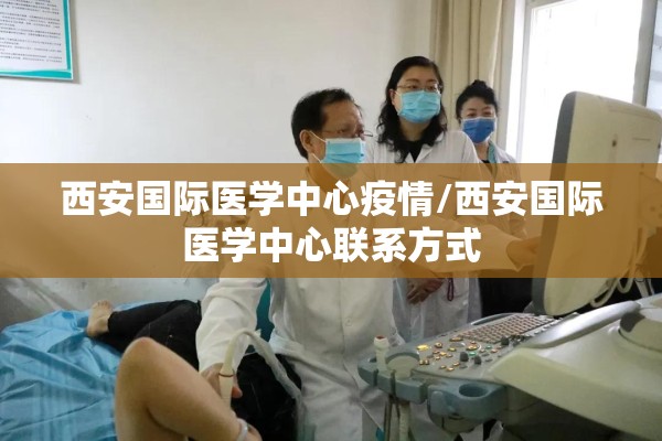 西安国际医学中心疫情/西安国际医学中心联系方式