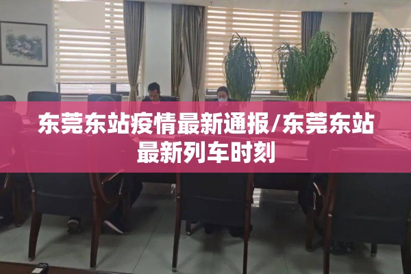 东莞东站疫情最新通报/东莞东站最新列车时刻
