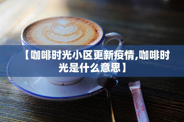 【咖啡时光小区更新疫情,咖啡时光是什么意思】