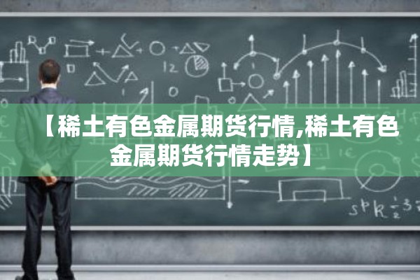 【稀土有色金属期货行情,稀土有色金属期货行情走势】