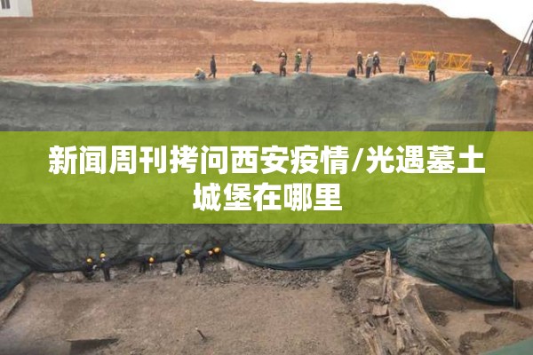新闻周刊拷问西安疫情/光遇墓土城堡在哪里