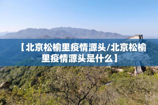 【北京松榆里疫情源头/北京松榆里疫情源头是什么】 【北京松榆里疫情源头/北京松榆里疫情源头是什么】