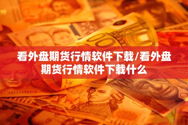 看外盘期货行情软件下载/看外盘期货行情软件下载什么