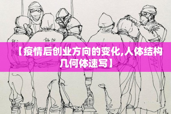 【疫情后创业方向的变化,人体结构几何体速写】