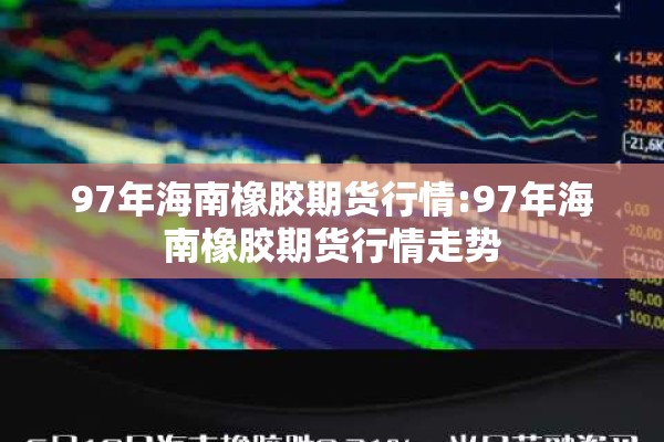 97年海南橡胶期货行情:97年海南橡胶期货行情走势 97年海南橡胶期货行情:97年海南橡胶期货行情走势