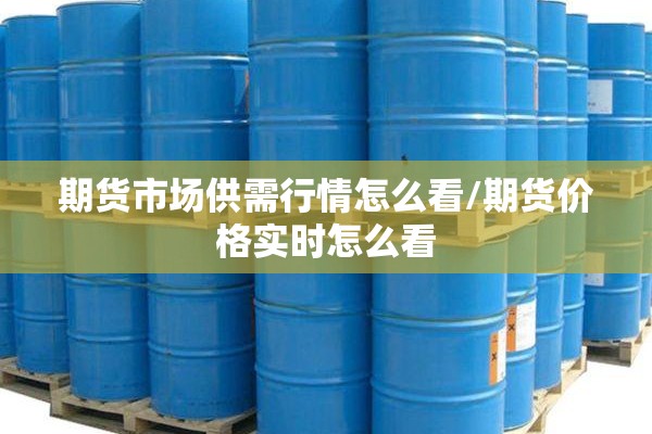 期货市场供需行情怎么看/期货价格实时怎么看