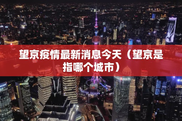 望京疫情最新消息今天(望京是指哪个城市) 望京疫情最新消息今天(望京是指哪个城市)