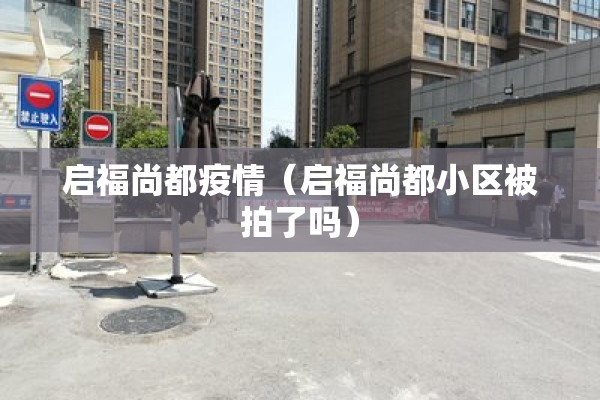 启福尚都疫情(启福尚都小区被拍了吗) 启福尚都疫情(启福尚都小区被拍了吗)