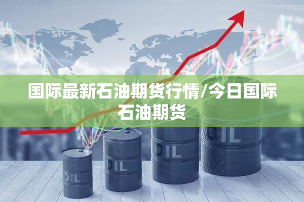 国际最新石油期货行情/今日国际石油期货