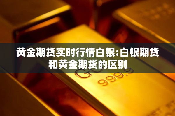 黄金期货实时行情白银:白银期货和黄金期货的区别 黄金期货实时行情白银:白银期货和黄金期货的区别