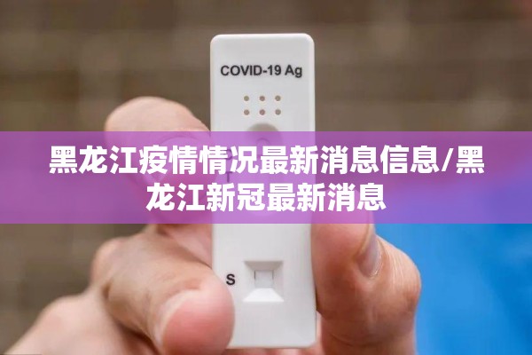 黑龙江疫情情况最新消息信息/黑龙江新冠最新消息