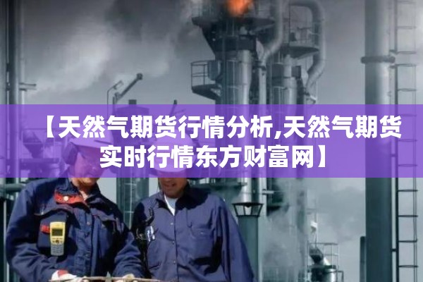 【天然气期货行情分析,天然气期货实时行情东方财富网】